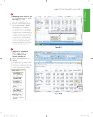 ExcelChapter2ExcelChapter2
2
• Release the mouse button to copy
the three functions to the range
E14:J16 (Figure 2–27).
How can I be sure that the
function arguments are proper
for the cells in range E14:J16?
Remember that Excel adjusts
the cell references in the copied
functions so each function refers
to the range of numbers above it
in the same column. Review the
numbers in rows 14 through 16
in Figure 2–27. You should see
that the functions in each column
return the appropriate values,
based on the numbers in rows 4
through 12 of that column.
AVERAGE, MAX, and
MIN functions in
range D14:D16 copied
to range E14:J16
Figure 2–27
Q&A
3
• Select cell J14 and press the
DELETE key to delete the
average of the percent
gain/loss (Figure 2–28).
Why is the formula in cell J14
deleted?
The average of the percent gain/
loss in cell J14 is deleted because
an average of percentages of this
type is mathematically invalid.
Q&A
Figure 2–28
Save button
average percents
in range J4:J12
mathematically
invalid
Other Ways
1. Select source area and
point to border of
range, while holding
down CTRL key,
drag source area to
destination area
2. Select source area,
on Ribbon click
Copy button, select
destination area, on
Ribbon click Paste
button
3. Right-click source area,
click Copy on shortcut
menu, right-click
destination area, click
Paste on shortcut menu
4. Select source area,
press CTRL+C, select
destination area, press
CTRL+V
Using the AVERAGE, MAX, and MIN Functions EX 105
Auto Fill Options
button
C6161_EXC_02.4c.indd 105C6161_EXC_02.4c.indd 105 3/6/07 3:28:38 PM3/6/07 3:28:38 PM
 