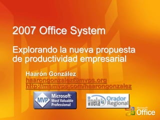 2007 Office System
Explorando la nueva propuesta
de productividad empresarial
   Haarón González
   haarongonzalez@mvps.org
   http://msmvps.com/haarongonzalez
 