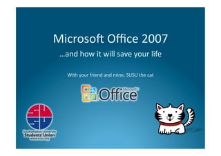 Microso' Oﬃce 2007 
 …and how it will save your life 

   With your friend and mine, SUSU the cat 
 