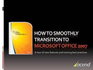 HOW to smoothly transition to Microsoft office 2007 A tour of new features and training best practices 