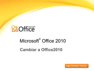 Microsoft
®
Office 2010
Cambiar a Office2010
Lupe Serrano i Farrús
 