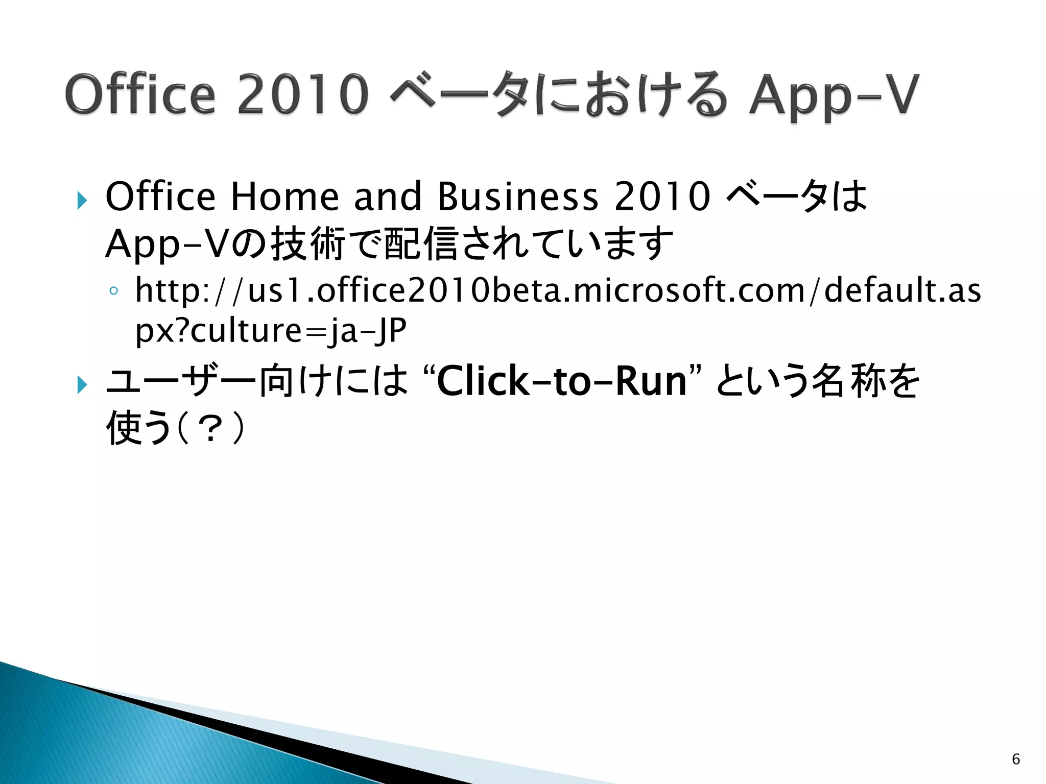    Office Home and Business 2010 ベータは
    App-Vの技術で配信されています
    ◦ http://us1.office2010beta.microsoft.com/default.as
      px?culture=ja-JP
   ユーザー向けには “Click-to-Run” という名称を
    使う（？）




                                                           6
 