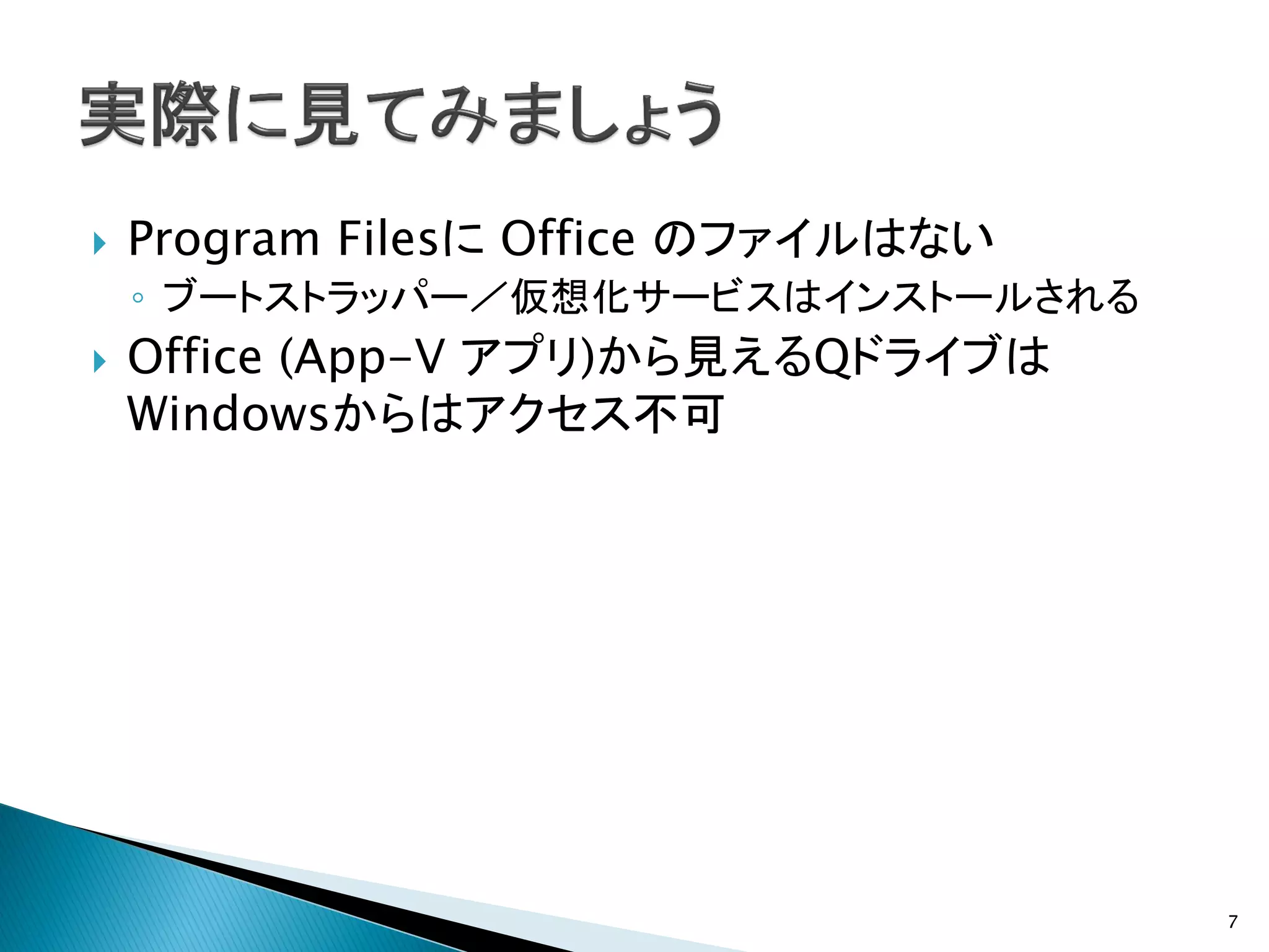    Program Filesに Office のファイルはない
    ◦ ブートストラッパー／仮想化サービスはインストールされる
   Office (App-V アプリ)から見えるQドライブは
    Windowsからはアクセス不可




                                     7
 