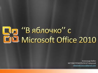 ‘‘В яблочко’’ с Microsoft Office 2010 Александр БабичMCT/MCITP/MCPD/OCUP Advancedalexander.taurus@gmail.com 