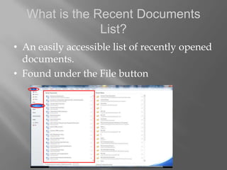 What is the Recent Documents
                List?
• An easily accessible list of recently opened
  documents.
• Found under the File button
 