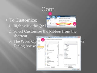 Cont.
                       1

• To Customize:
                                    2
 1. Right-click the QAT.
 2. Select Customize the Ribbon from the
    shortcut.
                     3
 3. The Word Options, Customize the Ribbon
    Dialog box will open.
 