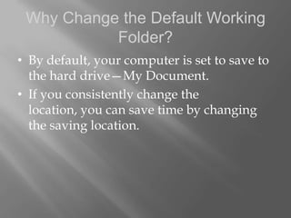 Why Change the Default Working
           Folder?
• By default, your computer is set to save to
  the hard drive—My Document.
• If you consistently change the
  location, you can save time by changing
  the saving location.
 