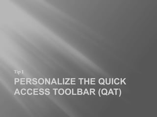 Tip 1

PERSONALIZE THE QUICK
ACCESS TOOLBAR (QAT)
 