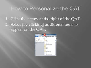 How to Personalize the QAT
1. Click the arrow at the right of the QAT.
2. Select (by clicking) additional tools to
   appear on the QAT.
 