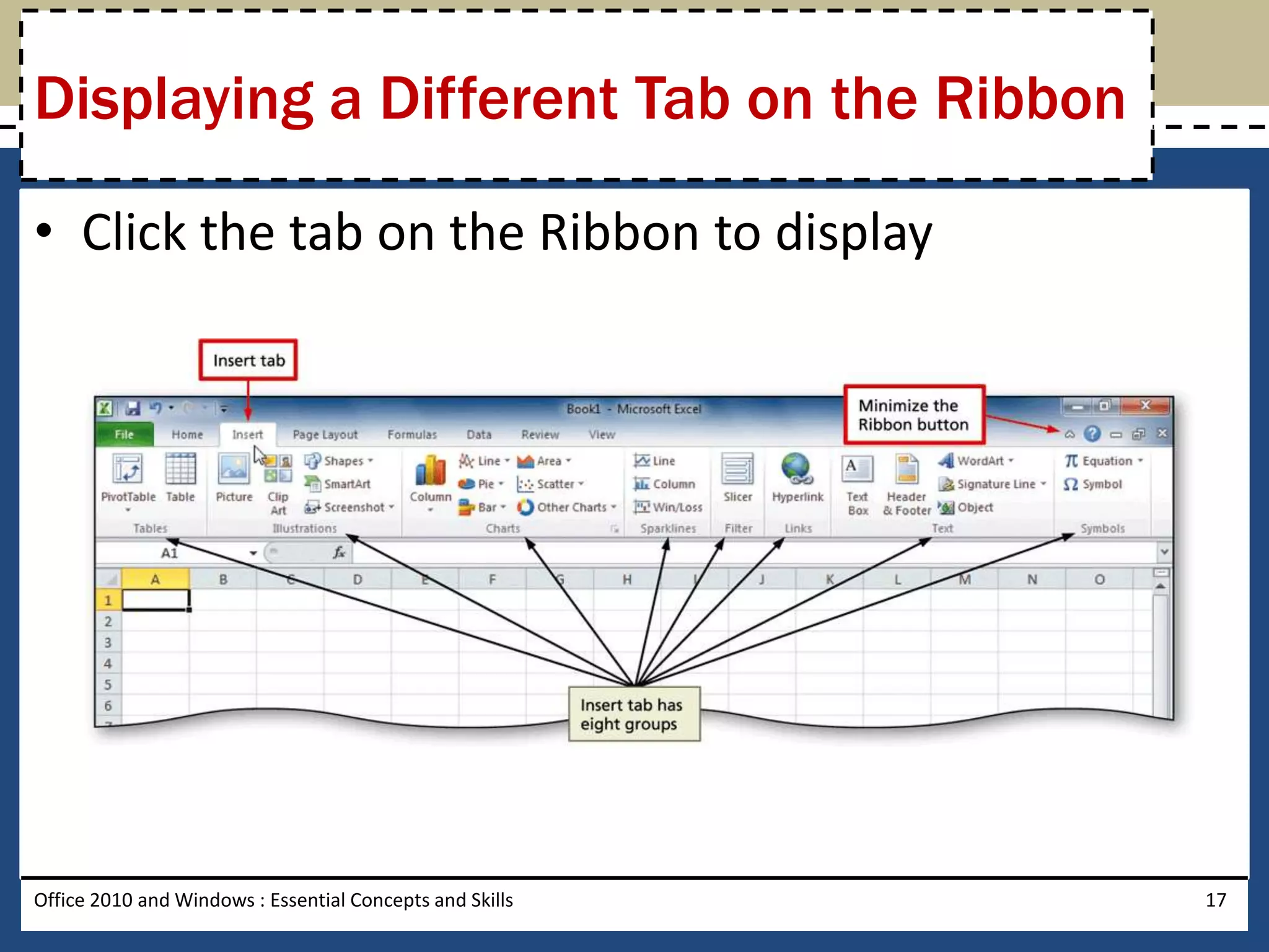 Displaying a Different Tab on the Ribbon

• Click the tab on the Ribbon to display




Office 2010 and Windows : Essential Concepts and Skills   17
 