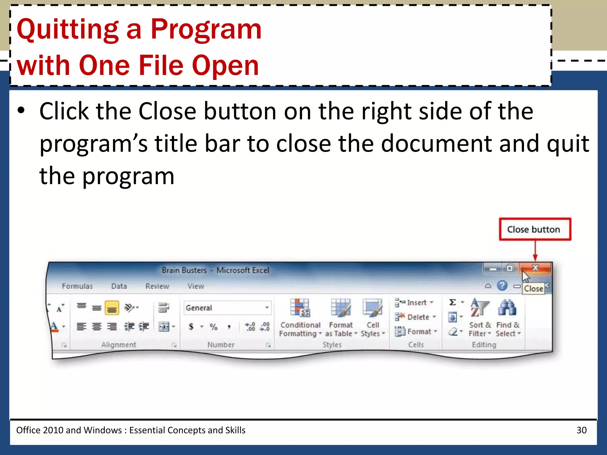 Quitting a Program
with One File Open
• Click the Close button on the right side of the
  program’s title bar to close the document and quit
  the program




Office 2010 and Windows : Essential Concepts and Skills   30
 