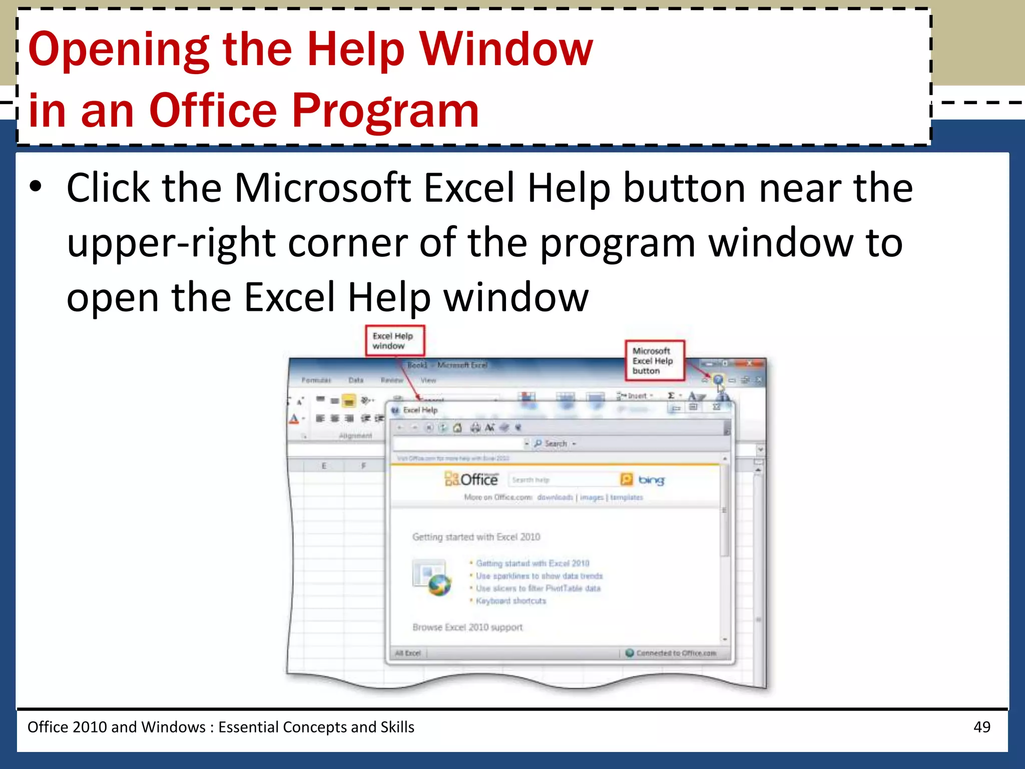 Opening the Help Window
in an Office Program
• Click the Microsoft Excel Help button near the
  upper-right corner of the program window to
  open the Excel Help window




Office 2010 and Windows : Essential Concepts and Skills   49
 