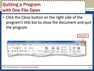 Quitting a Program
with One File Open
• Click the Close button on the right side of the
  program’s title bar to close the document and quit
  the program




Office 2010 and Windows : Essential Concepts and Skills   30
 