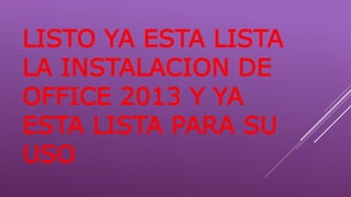 LISTO YA ESTA LISTA
LA INSTALACION DE
OFFICE 2013 Y YA
ESTA LISTA PARA SU
USO
 
