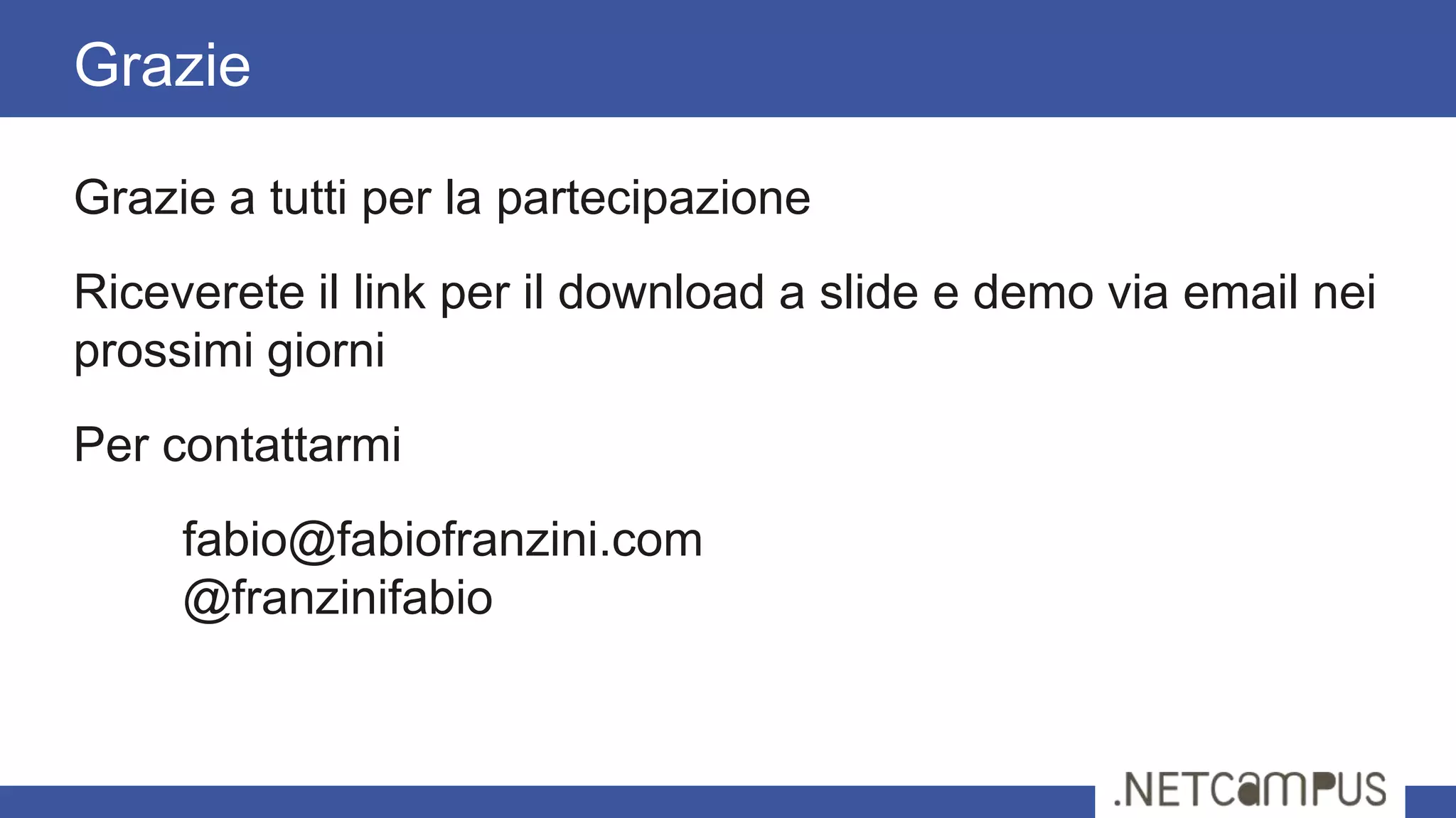 Grazie

Grazie a tutti per la partecipazione
Riceverete il link per il download a slide e demo via email nei
prossimi giorni
Per contattarmi
     fabio@fabiofranzini.com
     @franzinifabio
 