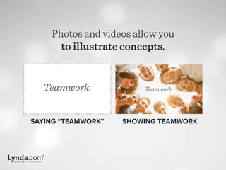 Photos and videos allow you
to illustrate concepts.
SAYING “TEAMWORK” SHOWING TEAMWORK
Teamwork. Teamwork.
 