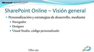 SharePoint Online – Visión general
 Personalización y estrategias de desarrollo, mediante
   Navegador
   Designer
   Visual Studio, código personalizado




                Office 365                           56
 