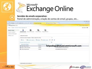 Servidor de emails corporativo:
Painel de administração, criação de contas de email, grupos, etc...




                               felipediego@atuasi.onmicrosoft.com
 