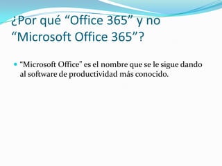 ¿Por qué “Office 365” y no
“Microsoft Office 365”?
 “Microsoft Office” es el nombre que se le sigue dando
al software de productividad más conocido.
 
