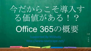 今だからこそ導入す
る価値がある！？
Office 365の概要
ナ
オ
キ
日直
Supported By NSStudy
http://www.nextscape.net/
 