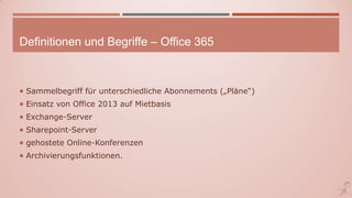 Definitionen und Begriffe – Office 365
 Sammelbegriff für unterschiedliche Abonnements („Pläne“)
 Einsatz von Office 2013 auf Mietbasis
 Exchange-Server
 Sharepoint-Server
 gehostete Online-Konferenzen
 Archivierungsfunktionen.
 