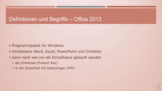 Definitionen und Begriffe – Office 2013
 Programmpaket für Windows
 mindestens Word, Excel, PowerPoint und OneNote
 kann nach wie vor als Einzellizenz gekauft werden
 als Download (Product Key)
 in der Schachtel mit Datenträger (FPP).
 