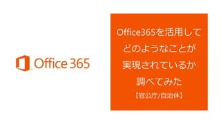 Office365を活用して
どのようなことが
実現されているか
調べてみた
【 官公庁/自治体 】
 