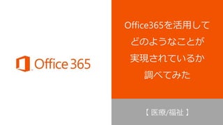 Office365を活用して
どのようなことが
実現されているか
調べてみた
【 医療/福祉 】
 