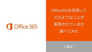 Office365を活用して どのようなことが 実現されているか 調べてみた 
【建設】  
