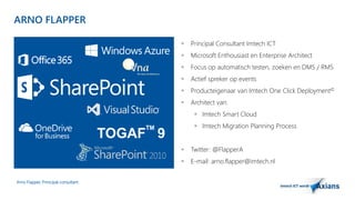 ARNO FLAPPER 
Arno Flapper, Prinicipal consultant 
 Principal Consultant Imtech ICT 
 Microsoft Enthousiast en Enterprise Architect 
 Focus op automatisch testen, zoeken en DMS / RMS 
 Actief spreker op events 
 Producteigenaar van Imtech One Click Deployment© 
 Architect van: 
 Imtech Smart Cloud 
 Imtech Migration Planning Process 
 Twitter: @FlapperA 
 E-mail: arno.flapper@imtech.nl 
 