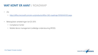 WAT KOMT ER AAN? / ROADMAP 
 Zie: 
 http://office.microsoft.com/en-us/products/office-365-roadmap-FX104343353.aspx 
 Belangrijkste verbeteringen tot Q1 2015 
 Compliance Center 
 Mobile device management (volledige ondersteuning BYOD) 
Arno Flapper, Prinicipal consultant 
 