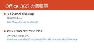 Office 365 の情報源 
 
http://blogs.technet.com/b/bpj/ 
 
http://community.office365.com/ja-jp/b/office_365_community_blog/default.aspx 
 