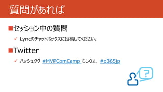 質問があれば 
セッション中の質問 
 Lyncのチャットボックスに投稿してください。 
Twitter 
 ハッシュタグ#MVPComCamp もしくは、#o365jp 
 