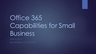 Office 365
Capabilities for Small
Business
JUNE 8, 2015
INFO SUBJECT TO CHANGE.
 