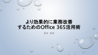 より効果的に業務改善
するためのOffice 365活用術
長田 直樹
 
