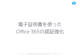 Copyright (c) JCCH Security Solution Systems Co., Ltd. All Rights Reserved.
電子証明書を使った
Oﬃce 365の認証強化
 