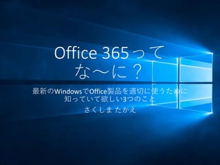 Office 365って
な～に？
最新のWindowsでOffice製品を適切に使うために
知っていて欲しい3つのこと
さくしま たかえ
 