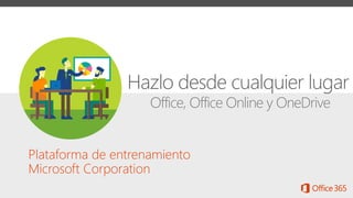 Office, Office Online y OneDrive
Plataforma de entrenamiento
Microsoft Corporation
Hazlo desde cualquier lugar
 