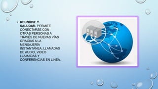 • REUNIRSE Y
SALUDAR. PERMITE
CONECTARSE CON
OTRAS PERSONAS A
TRAVÉS DE NUEVAS VÍAS
GRACIAS A LA
MENSAJERÍA
INSTANTÁNEA, LLAMADAS
DE AUDIO, VIDEO
LLAMADAS Y
CONFERENCIAS EN LÍNEA.
 