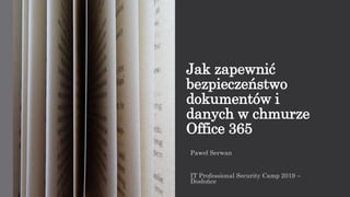 Jak zapewnić
bezpieczeństwo
dokumentów i
danych w chmurze
Office 365
Paweł Serwan
IT Professional Security Camp 2019 –
Dosłońce
 