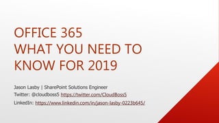 OFFICE 365
WHAT YOU NEED TO
KNOW FOR 2019
https://twitter.com/CloudBoss5
https://www.linkedin.com/in/jason-lasby-0223b645/
 