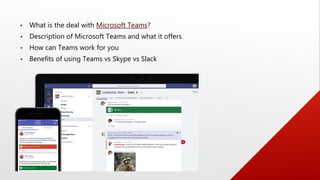WHY USE TEAMS?
 Teams is the replacement for Skype, Slack, & Hangouts, well maybe not those last two, but
kinda!
 Chat, ...
