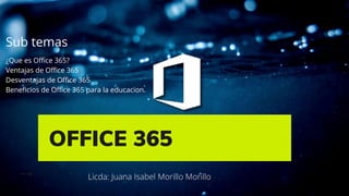 OFFICE 365
¿Que es Office 365?
Ventajas de Office 365
Desventajas de Office 365
Beneficios de Office 365 para la educacion.
Sub temas
Licda: Juana Isabel Morillo Morillo
 