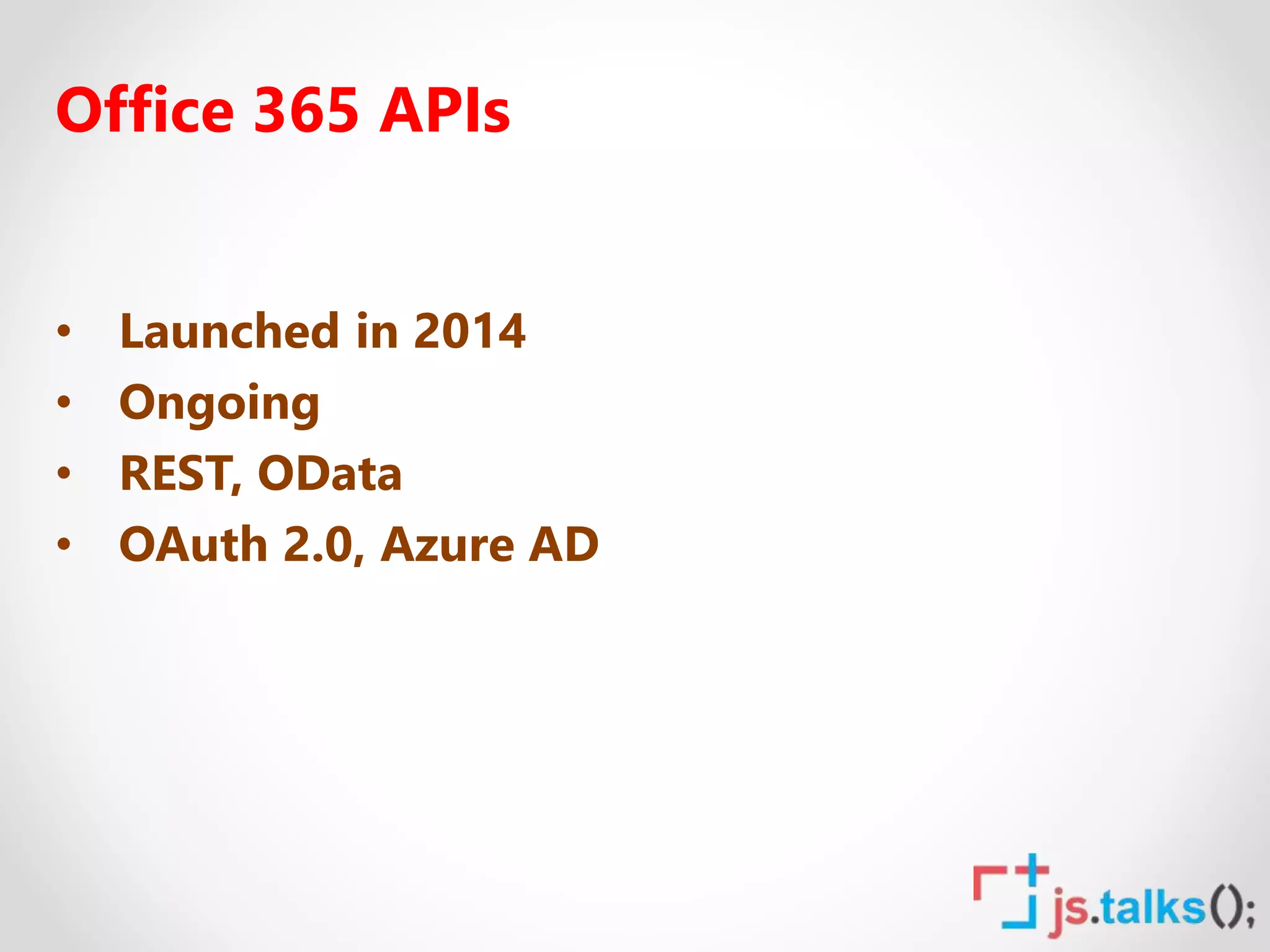 Office 365 APIs
• Launched in 2014
• Ongoing
• REST, OData
• OAuth 2.0, Azure AD
 