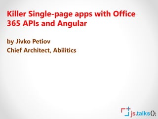 Killer Single-page apps with Office
365 APIs and Angular
by Jivko Petiov
Chief Architect, Abilitics
 