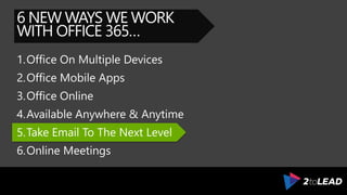 6 NEW WAYS WE WORK
WITH OFFICE 365…
1.Office On Multiple Devices
2.Office Mobile Apps
3.Office Online
4.Available Anywhere & Anytime
5.Take Email To The Next Level
6.Online Meetings
 