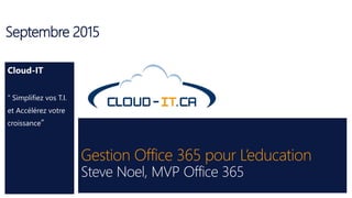 Gestion Office 365 pour L’education
Steve Noel, MVP Office 365
Septembre 2015
Cloud-IT
“ Simplifiez vos T.I.
et Accélérez votre
croissance“
 