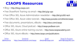 CIAOPS Resources
• Blog – http://blog.ciaops.com
• Free SharePoint Training via email – http://bit.ly/gs-spo
• Free Office 365, Azure Administration newsletter – http://bit.ly/o365-tech
• Free Office 365, Azure video tutorials – http://www.youtube.com/directorciaops
• Free documents, presentations, eBooks – http://docs.com/ciaops
• Office 365, Azure, Cloud podcast – http://ciaops.podbean.com
• Office 365, Azure online training courses – http://www.ciaopsacademy.com
• Office 365, Azure eBooks – http://www.ciaops.com/publications
Twitter
@directorcia
Facebook
https://www.facebook.com/ciaops
Email
director@ciaops.com
Skype for Business
admin@ciaops365.com
 
