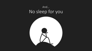 And…
No sleep for you
 