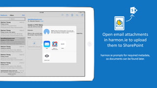 Open email attachments
in harmon.ie to upload
them to SharePoint
harmon.ie prompts for required metadata,
so documents can be found later.
 